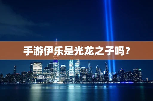 手游伊乐是光龙之子吗？