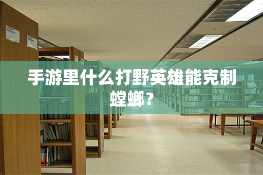 手游里什么打野英雄能克制螳螂？