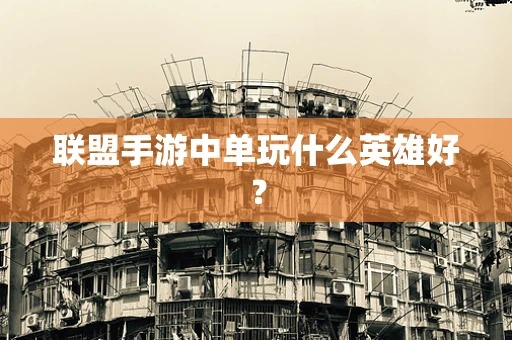 联盟手游中单玩什么英雄好？