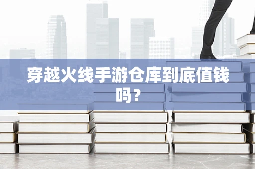 穿越火线手游仓库到底值钱吗？