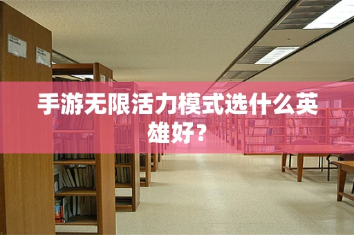 手游无限活力模式选什么英雄好？