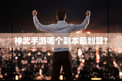 神武手游哪个副本最划算？