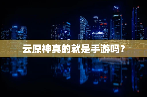 云原神真的就是手游吗？
