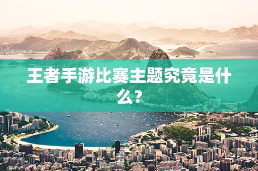 王者手游比赛主题究竟是什么？