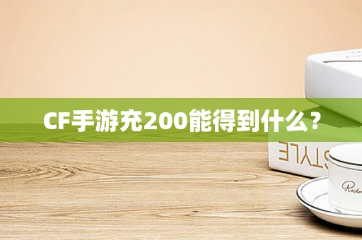 CF手游充200能得到什么？