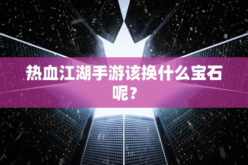 热血江湖手游该换什么宝石呢？