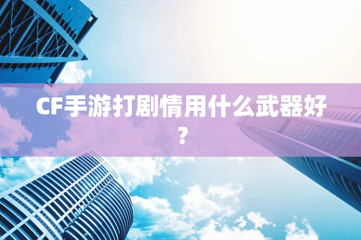 CF手游打剧情用什么武器好？