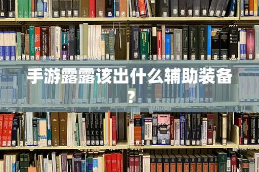 手游露露该出什么辅助装备？