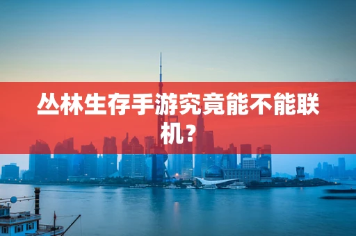 丛林生存手游究竟能不能联机？