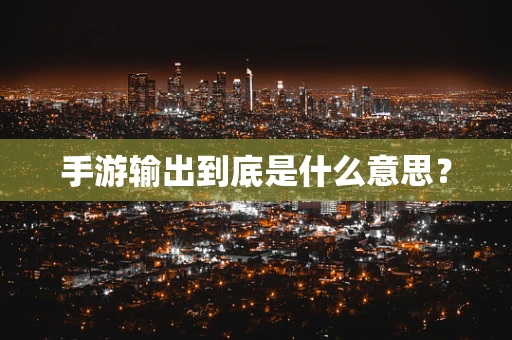 手游输出到底是什么意思？