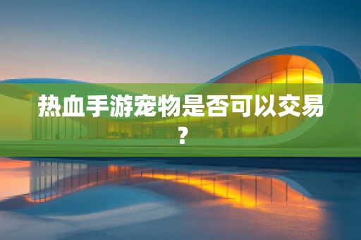 热血手游宠物是否可以交易？