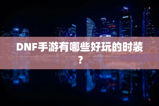 DNF手游有哪些好玩的时装？