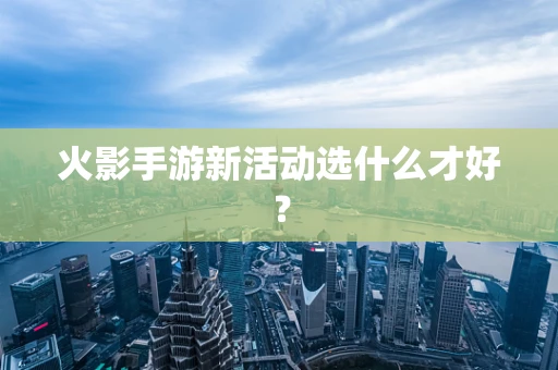 火影手游新活动选什么才好？