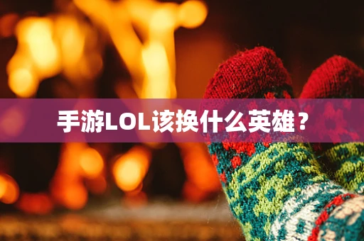 手游LOL该换什么英雄？