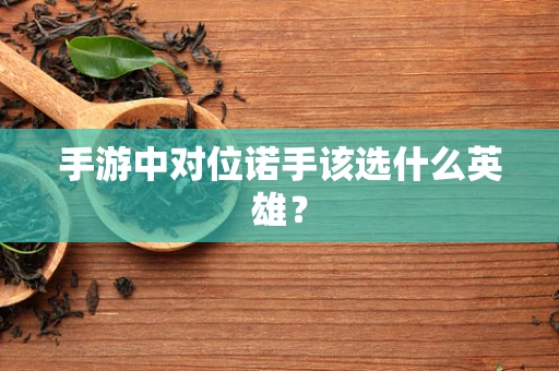 手游中对位诺手该选什么英雄？