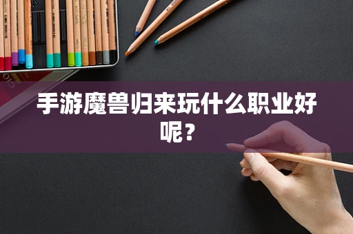 手游魔兽归来玩什么职业好呢？