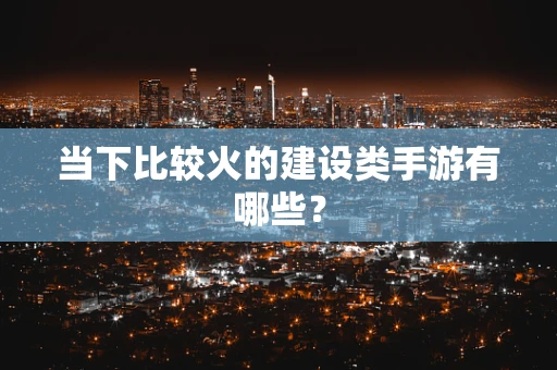 当下比较火的建设类手游有哪些？