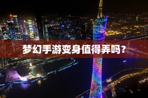 梦幻手游变身值得弄吗？