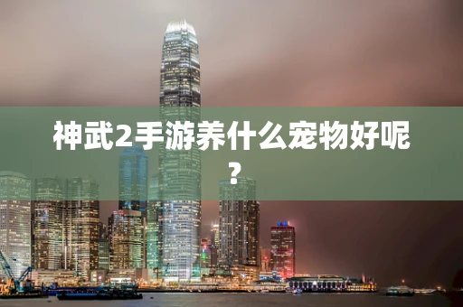 神武2手游养什么宠物好呢？