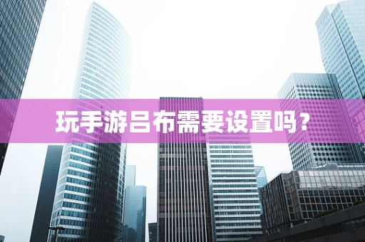 玩手游吕布需要设置吗？