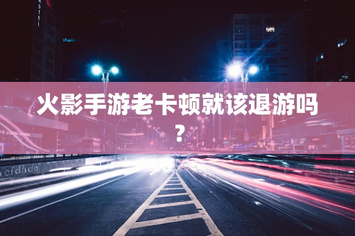 火影手游老卡顿就该退游吗？