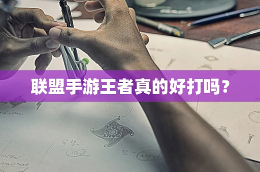联盟手游王者真的好打吗？