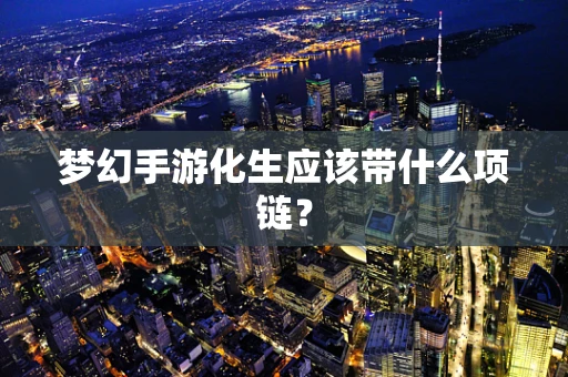 梦幻手游化生应该带什么项链？
