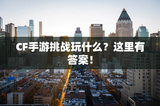 CF手游挑战玩什么？这里有答案！