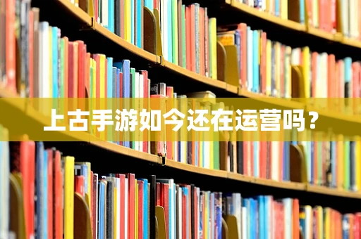 上古手游如今还在运营吗？