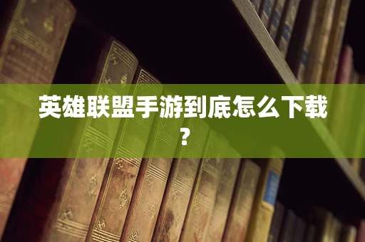 英雄联盟手游到底怎么下载？