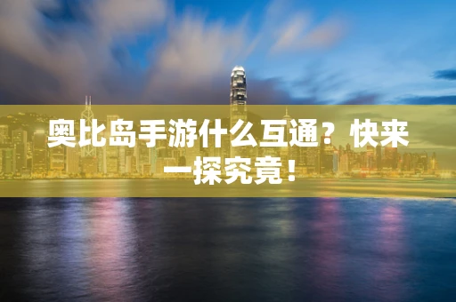 奥比岛手游什么互通？快来一探究竟！