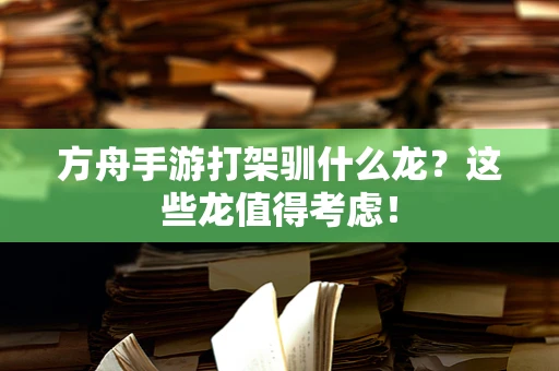 方舟手游打架驯什么龙？这些龙值得考虑！