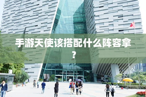 手游天使该搭配什么阵容拿？