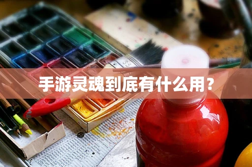 手游灵魂到底有什么用？